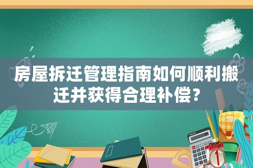 房屋拆遷管理指南如何順利搬遷并獲得合理補償？