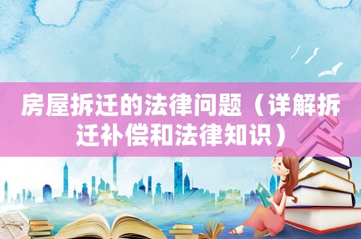 房屋拆遷的法律問題（詳解拆遷補償和法律知識）