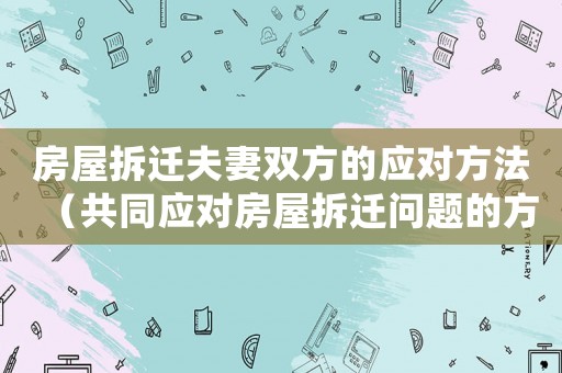 房屋拆遷夫妻雙方的應對方法（共同應對房屋拆遷問題的方法）