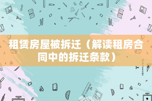 租賃房屋被拆遷（解讀租房合同中的拆遷條款）