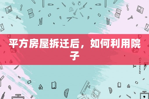 平方房屋拆遷后，如何利用院子