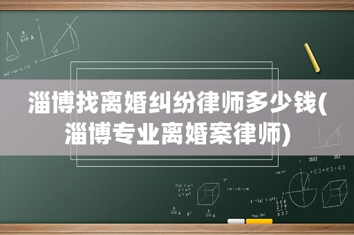 淄博找離婚糾紛律師多少錢(淄博專業離婚案律師)