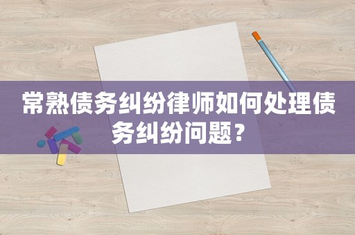 常熟債務(wù)糾紛律師如何處理債務(wù)糾紛問題？