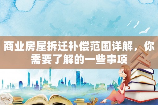 商業房屋拆遷補償范圍詳解，你需要了解的一些事項