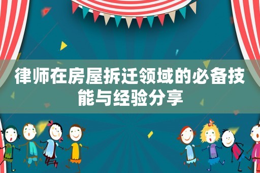 律師在房屋拆遷領(lǐng)域的必備技能與經(jīng)驗(yàn)分享