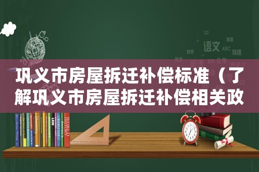 鞏義市房屋拆遷補償標準（了解鞏義市房屋拆遷補償相關政策）
