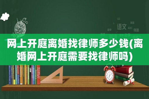 網上開庭離婚找律師多少錢(離婚網上開庭需要找律師嗎)