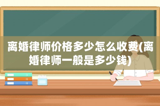 離婚律師價格多少怎么收費(離婚律師一般是多少錢)