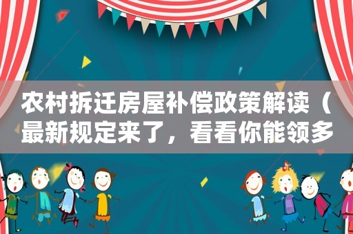 農村拆遷房屋補償政策解讀（最新規定來了，看看你能領多少錢）