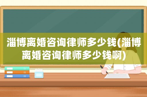 淄博離婚咨詢律師多少錢(淄博離婚咨詢律師多少錢啊)