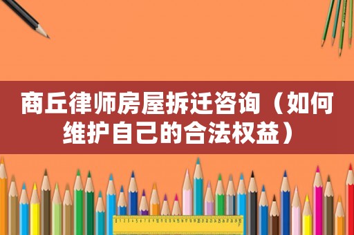 商丘律師房屋拆遷咨詢（如何維護(hù)自己的合法權(quán)益）