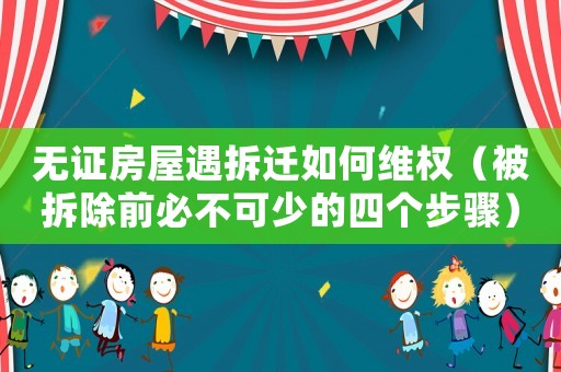 無證房屋遇拆遷如何維權（被拆除前必不可少的四個步驟）