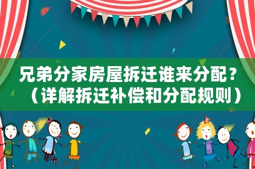 兄弟分家房屋拆遷誰來分配？（詳解拆遷補償和分配規則）