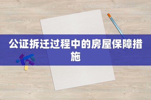 公證拆遷過程中的房屋保障措施