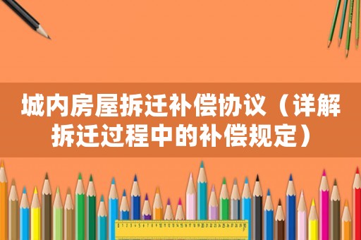 城內房屋拆遷補償協議（詳解拆遷過程中的補償規定）