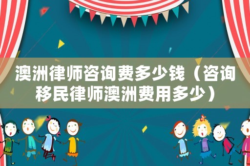 澳洲律師咨詢費多少錢（咨詢移民律師澳洲費用多少）