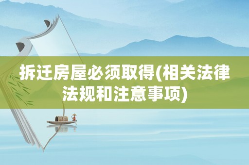 拆遷房屋必須取得(相關(guān)法律法規(guī)和注意事項(xiàng))