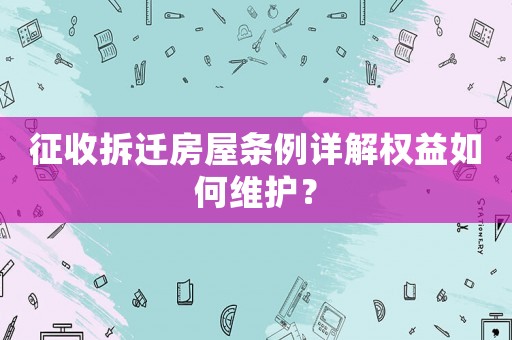 征收拆遷房屋條例詳解權(quán)益如何維護(hù)？