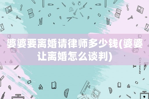 婆婆要離婚請律師多少錢(婆婆讓離婚怎么談判)