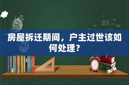 房屋拆遷期間，戶主過世該如何處理？