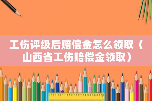 工傷評級后賠償金怎么領取（山西省工傷賠償金領取）