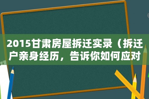 2015甘肅房屋拆遷實錄（拆遷戶親身經歷，告訴你如何應對）