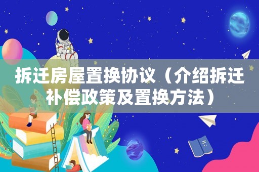 拆遷房屋置換協(xié)議（介紹拆遷補(bǔ)償政策及置換方法）