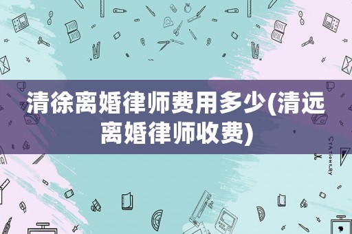 清徐離婚律師費用多少(清遠離婚律師收費)