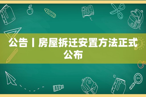 公告丨房屋拆遷安置方法正式公布