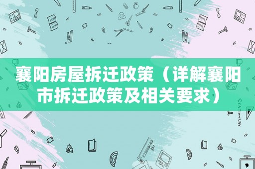 襄陽房屋拆遷政策（詳解襄陽市拆遷政策及相關(guān)要求）