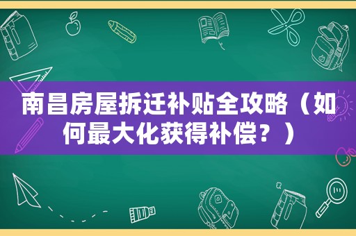 南昌房屋拆遷補貼全攻略（如何最大化獲得補償？）