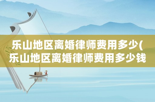 樂山地區離婚律師費用多少(樂山地區離婚律師費用多少錢)