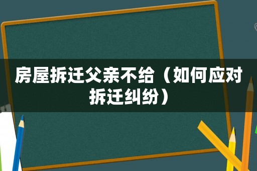房屋拆遷父親不給（如何應對拆遷糾紛）