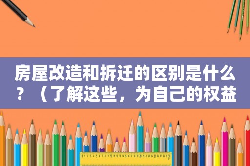 房屋改造和拆遷的區(qū)別是什么？（了解這些，為自己的權(quán)益把好關(guān)）