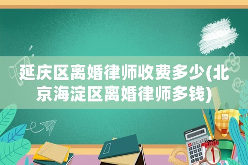 延慶區(qū)離婚律師收費(fèi)多少(北京海淀區(qū)離婚律師多錢)