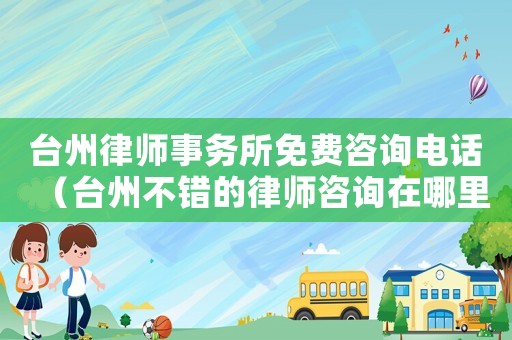 臺州律師事務所免費咨詢電話（臺州不錯的律師咨詢在哪里）