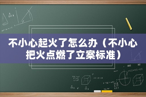 不小心起火了怎么辦（不小心把火點燃了立案標準）