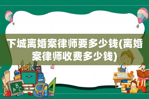 下城離婚案律師要多少錢(離婚案律師收費(fèi)多少錢)