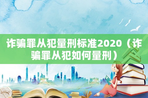 詐騙罪從犯量刑標準2020（詐騙罪從犯如何量刑）