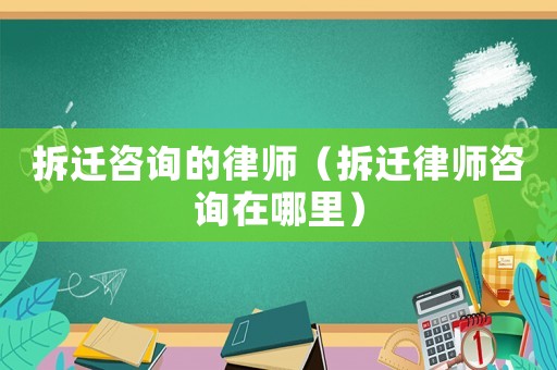 拆遷咨詢的律師（拆遷律師咨詢在哪里）
