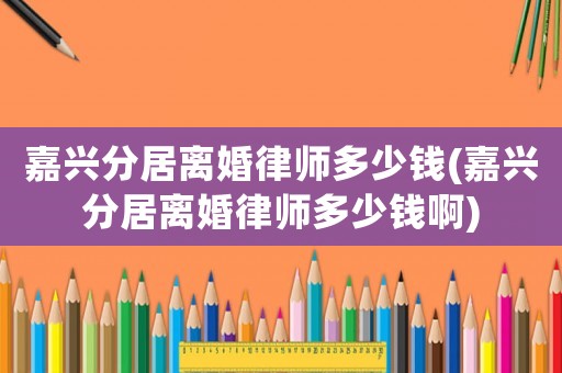 嘉興分居離婚律師多少錢(嘉興分居離婚律師多少錢啊)