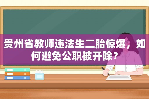 貴州省教師違法生二胎驚爆，如何避免公職被開除？