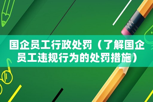 國企員工行政處罰（了解國企員工違規行為的處罰措施）