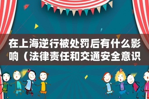在上海逆行被處罰后有什么影響（法律責任和交通安全意識）
