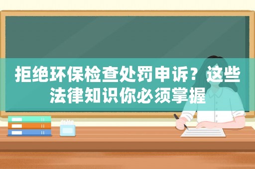 拒絕環保檢查處罰申訴？這些法律知識你必須掌握