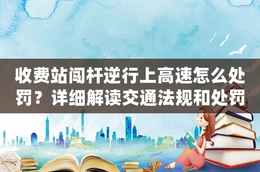 收費站闖桿逆行上高速怎么處罰？詳細解讀交通法規和處罰標準