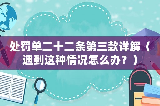 處罰單二十二條第三款詳解（遇到這種情況怎么辦？）