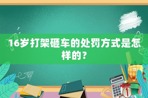 16歲打架砸車的處罰方式是怎樣的？