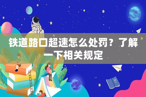 鐵道路口超速怎么處罰？了解一下相關規定
