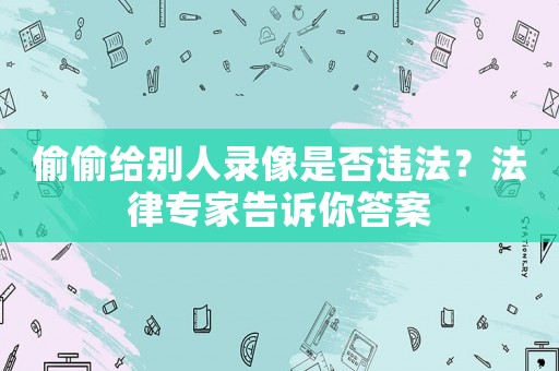 偷偷給別人錄像是否違法？法律專家告訴你答案